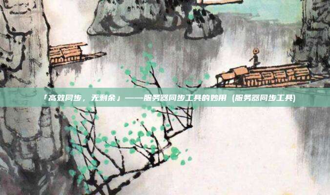 「高效同步，无剩余」——服务器同步工具的妙用 (服务器同步工具)