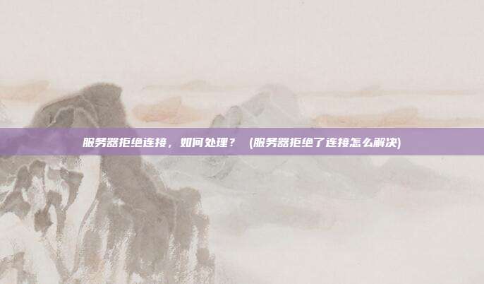 服务器拒绝连接,如何处理? (服务器拒绝了连接怎么解决)