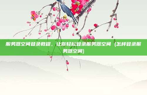 服务器空间登录教程，让你轻松登录服务器空间 (怎样登录服务器空间)