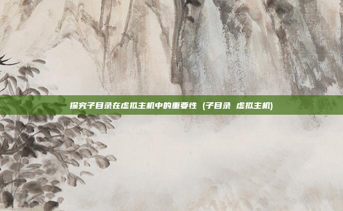 探究子目录在虚拟主机中的重要性 (子目录 虚拟主机)