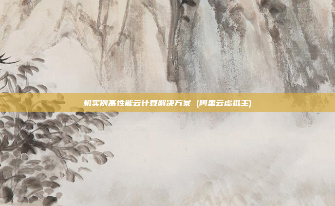 机实例高性能云计算解决方案 (阿里云虚拟主)