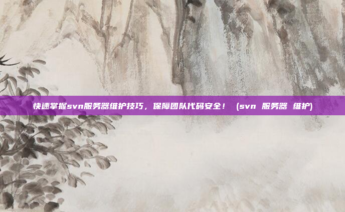 快速掌握svn服务器维护技巧，保障团队代码安全！ (svn 服务器 维护)