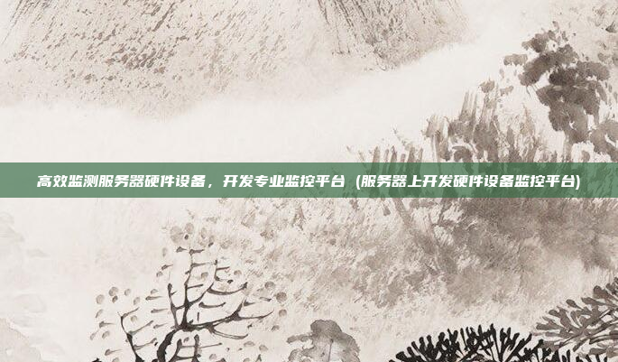 高效监测服务器硬件设备,开发专业监控平台 (服务器上开发硬件设备监控平台)