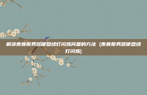 解决惠普服务器硬盘绿灯闪烁问题的方法 (惠普服务器硬盘绿灯闪烁)