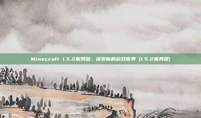 Minecraft 1.5.2服务器:探索新的游戏世界 (1.5.2服务器)