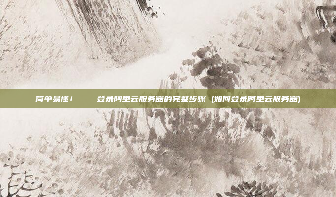 简单易懂！——登录阿里云服务器的完整步骤 (如何登录阿里云服务器)