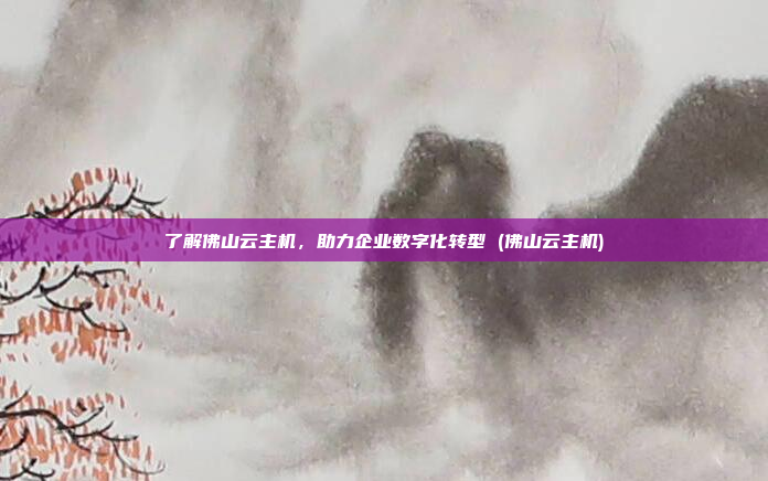 了解佛山云主机，助力企业数字化转型 (佛山云主机)