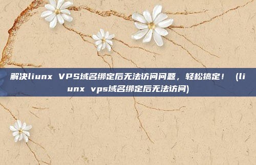 解决liunx VPS域名绑定后无法访问问题,轻松搞定! (liunx vps域名绑定后无法访问)