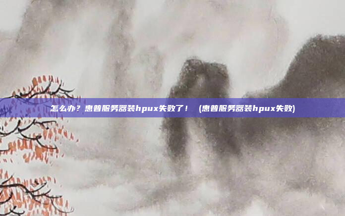 怎么办?惠普服务器装hpux失败了! (惠普服务器装hpux失败)