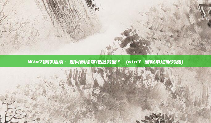 Win7操作指南:如何删除本地服务器? (win7 删除本地服务器)