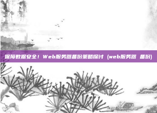 保障数据安全！Web服务器备份策略探讨 (web服务器 备份)