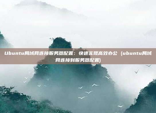 Ubuntu局域网连接服务器配置：快速实现高效办公 (ubuntu局域网连接到服务器配置)