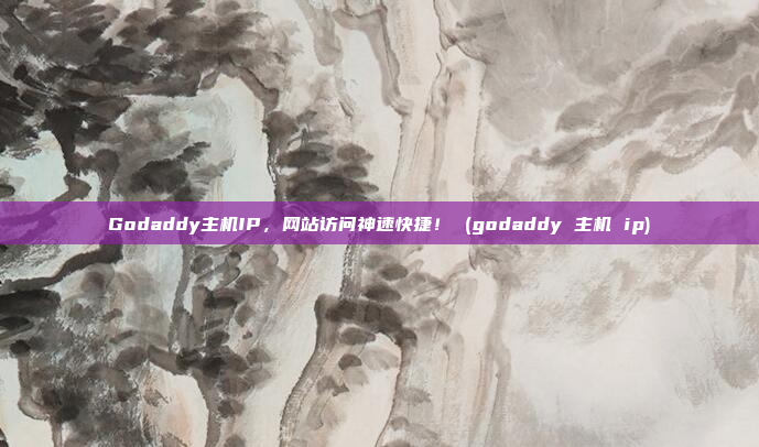 Godaddy主机IP，网站访问神速快捷！ (godaddy 主机 ip)