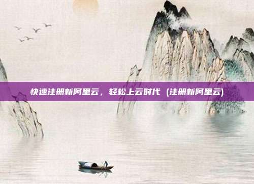快速注册新阿里云，轻松上云时代 (注册新阿里云)