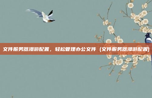 文件服务器漫游配置，轻松管理办公文件 (文件服务器漫游配置)