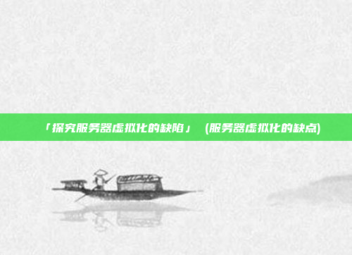 「探究服务器虚拟化的缺陷」 (服务器虚拟化的缺点)