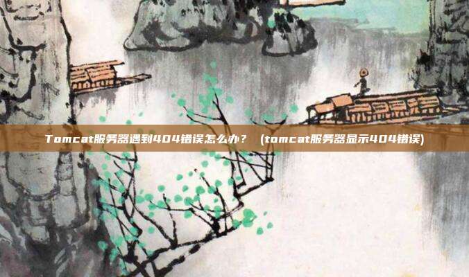 Tomcat服务器遇到404错误怎么办? (tomcat服务器显示404错误)