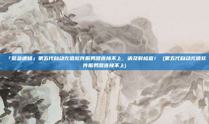 「紧急通知」第五代自动充值软件服务器连接不上,请及时检查! (第五代自动充值软件服务器连接不上)