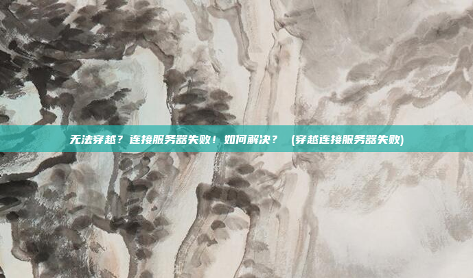 无法穿越?连接服务器失败!如何解决? (穿越连接服务器失败)