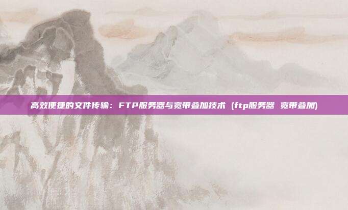 高效便捷的文件传输:FTP服务器与宽带叠加技术 (ftp服务器 宽带叠加)