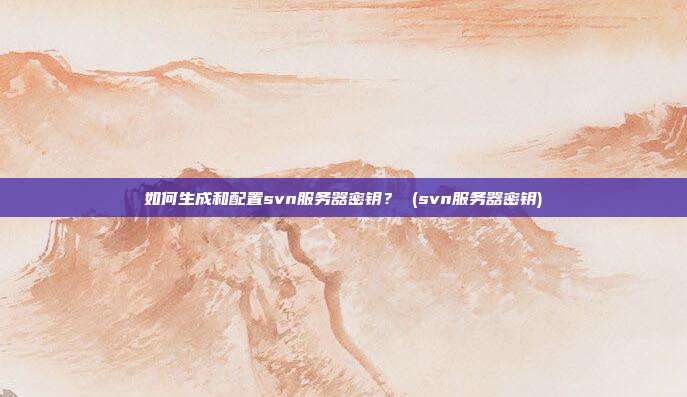 如何生成和配置svn服务器密钥? (svn服务器密钥)