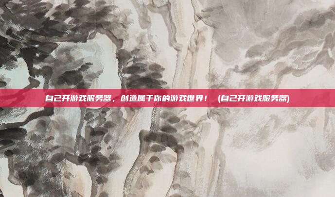 自己开游戏服务器,创造属于你的游戏世界! (自己开游戏服务器)