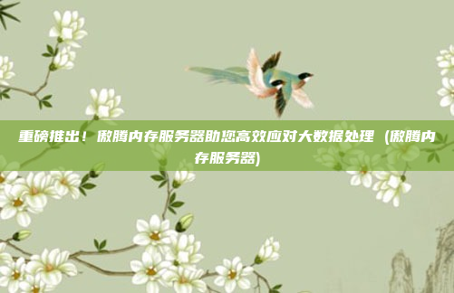 重磅推出!傲腾内存服务器助您高效应对大数据处理 (傲腾内存服务器)