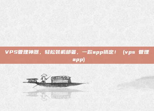 VPS管理神器,轻松装机部署,一款app搞定! (vps 管理 app)