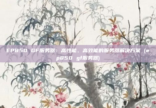 EP850 GF服务器:高性能、高效能的服务器解决方案 (ep850 gf服务器)