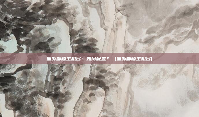 国外邮箱主机名:如何配置? (国外邮箱主机名)