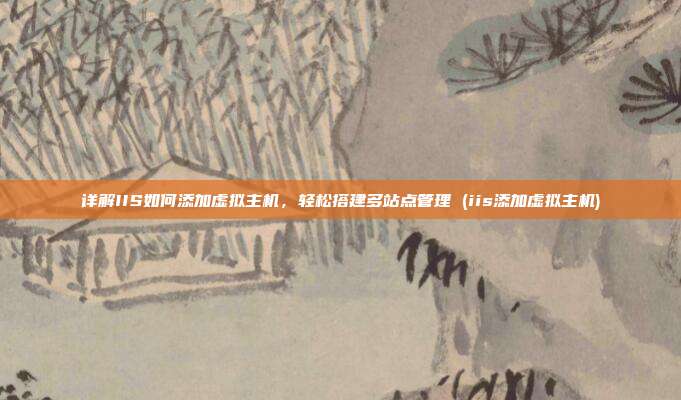 详解IIS如何添加虚拟主机,轻松搭建多站点管理 (iis添加虚拟主机)