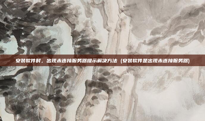 安装软件时,出现未连接服务器提示解决方法 (安装软件是出现未连接服务器)