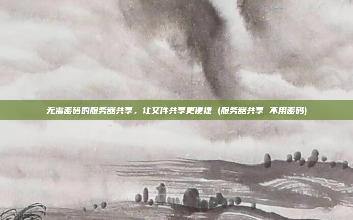 无需密码的服务器共享,让文件共享更便捷 (服务器共享 不用密码)