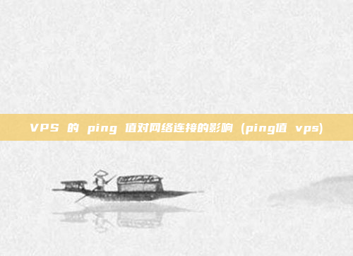 VPS 的 ping 值对网络连接的影响 (ping值 vps)