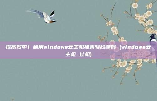 提高效率!利用windows云主机挂机轻松赚钱 (windows云主机 挂机)
