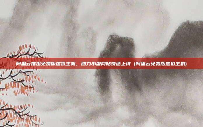 阿里云推出免费版虚拟主机,助力小型网站快速上线 (阿里云免费版虚拟主机)