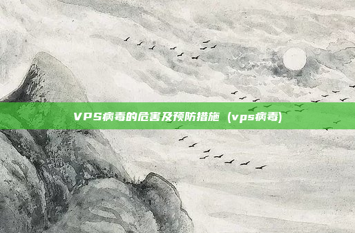 VPS病毒的危害及预防措施 (vps病毒)