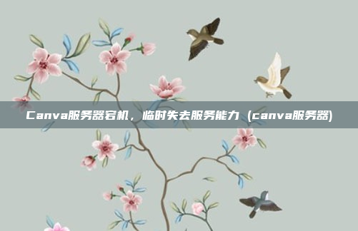 Canva服务器宕机,临时失去服务能力 (canva服务器)
