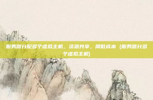 服务器分配多个虚拟主机,资源共享,降低成本 (服务器分多个虚拟主机)