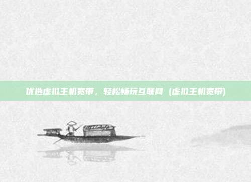 优选虚拟主机宽带,轻松畅玩互联网 (虚拟主机宽带)