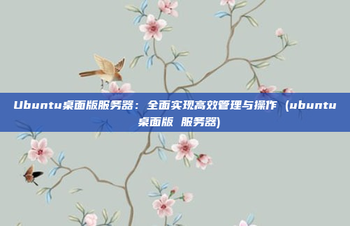Ubuntu桌面版服务器:全面实现高效管理与操作 (ubuntu 桌面版 服务器)