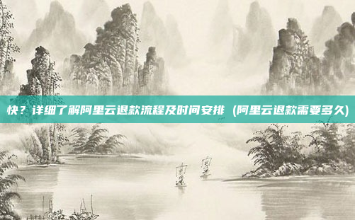 快？详细了解阿里云退款流程及时间安排 (阿里云退款需要多久)
