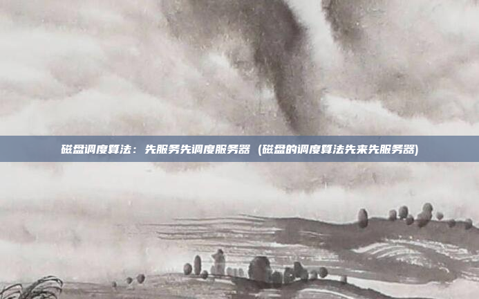 磁盘调度算法:先服务先调度服务器 (磁盘的调度算法先来先服务器)