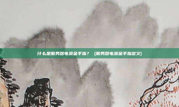 什么是服务器电源金手指? (服务器电源金手指定义)