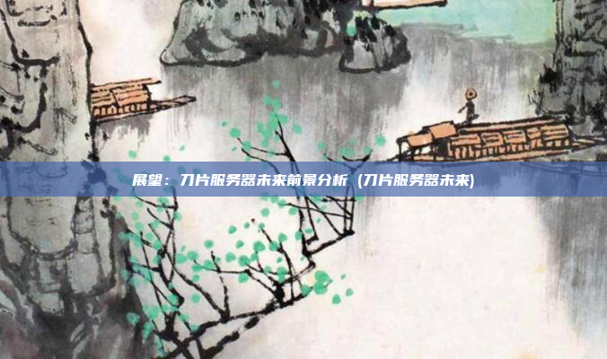 展望：刀片服务器未来前景分析 (刀片服务器未来)