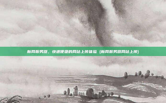 新网服务器,快速便捷的网站上传体验 (新网服务器网站上传)