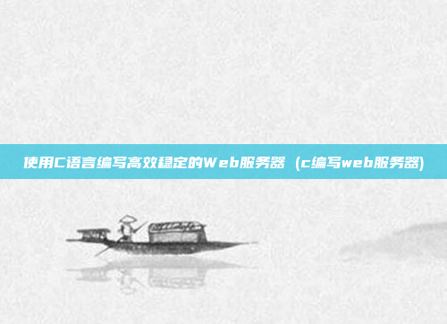 使用C语言编写高效稳定的Web服务器 (c编写web服务器)