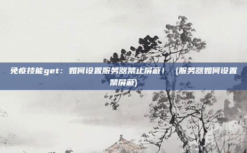 免疫技能get:如何设置服务器禁止屏蔽! (服务器如何设置禁屏蔽)