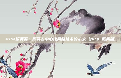 P2P服务器：探寻去中心化网络技术的未来 (p2p 服务器)