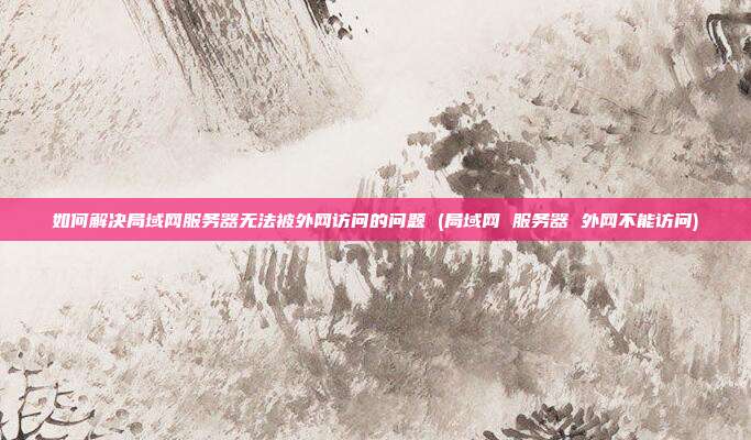 如何解决局域网服务器无法被外网访问的问题 (局域网 服务器 外网不能访问)
